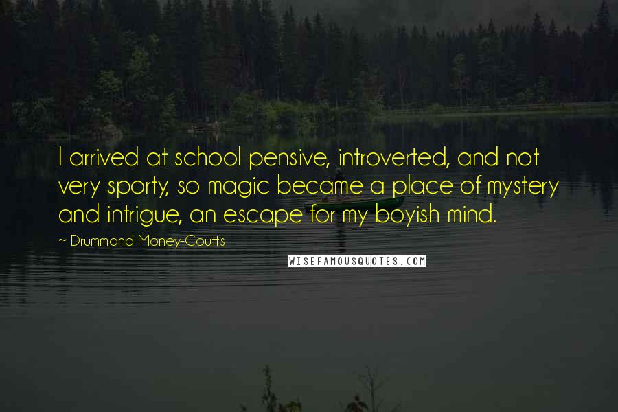Drummond Money-Coutts Quotes: I arrived at school pensive, introverted, and not very sporty, so magic became a place of mystery and intrigue, an escape for my boyish mind.