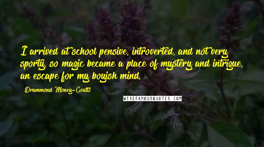 Drummond Money-Coutts Quotes: I arrived at school pensive, introverted, and not very sporty, so magic became a place of mystery and intrigue, an escape for my boyish mind.