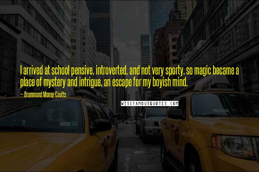 Drummond Money-Coutts Quotes: I arrived at school pensive, introverted, and not very sporty, so magic became a place of mystery and intrigue, an escape for my boyish mind.