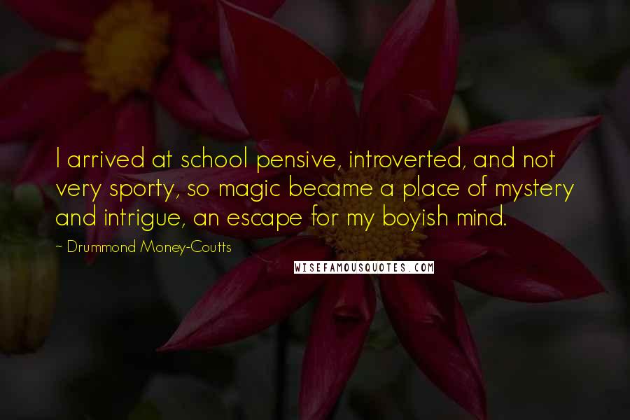 Drummond Money-Coutts Quotes: I arrived at school pensive, introverted, and not very sporty, so magic became a place of mystery and intrigue, an escape for my boyish mind.