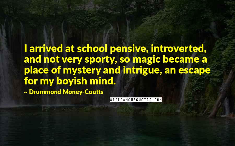 Drummond Money-Coutts Quotes: I arrived at school pensive, introverted, and not very sporty, so magic became a place of mystery and intrigue, an escape for my boyish mind.