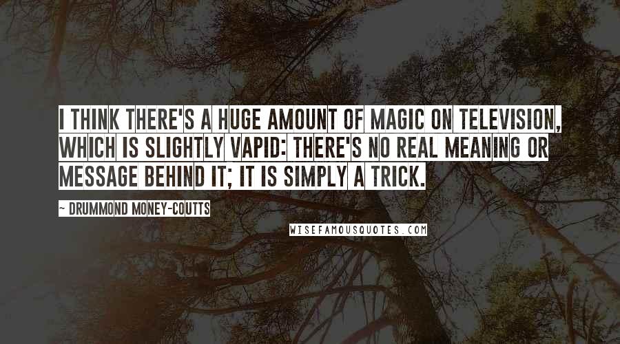 Drummond Money-Coutts Quotes: I think there's a huge amount of magic on television, which is slightly vapid: there's no real meaning or message behind it; it is simply a trick.