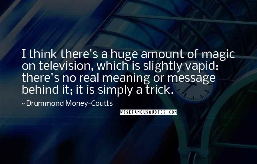 Drummond Money-Coutts Quotes: I think there's a huge amount of magic on television, which is slightly vapid: there's no real meaning or message behind it; it is simply a trick.