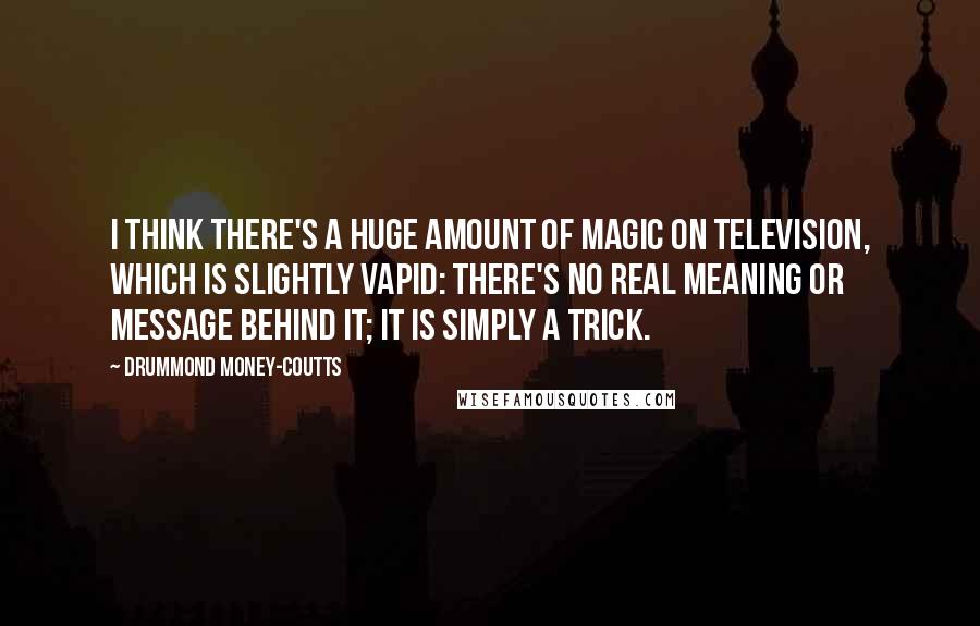 Drummond Money-Coutts Quotes: I think there's a huge amount of magic on television, which is slightly vapid: there's no real meaning or message behind it; it is simply a trick.