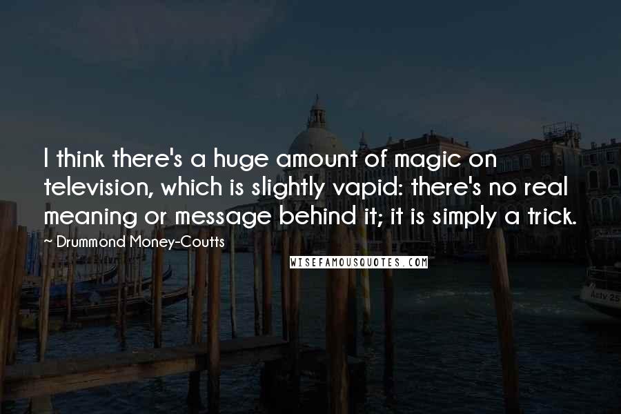 Drummond Money-Coutts Quotes: I think there's a huge amount of magic on television, which is slightly vapid: there's no real meaning or message behind it; it is simply a trick.