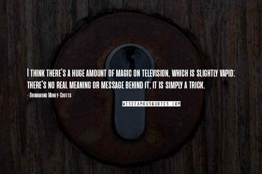 Drummond Money-Coutts Quotes: I think there's a huge amount of magic on television, which is slightly vapid: there's no real meaning or message behind it; it is simply a trick.