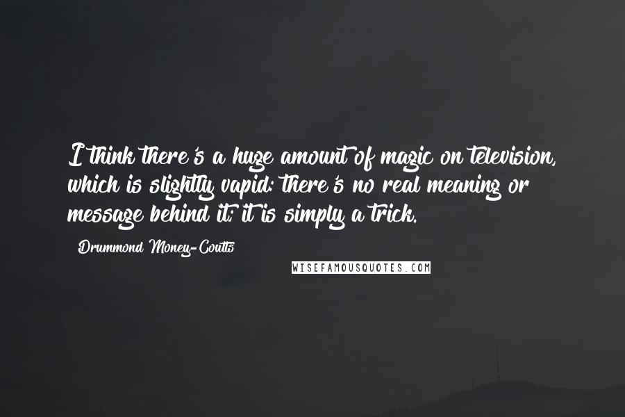 Drummond Money-Coutts Quotes: I think there's a huge amount of magic on television, which is slightly vapid: there's no real meaning or message behind it; it is simply a trick.