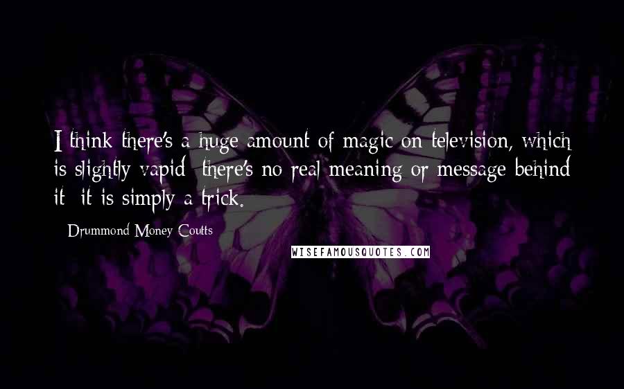 Drummond Money-Coutts Quotes: I think there's a huge amount of magic on television, which is slightly vapid: there's no real meaning or message behind it; it is simply a trick.