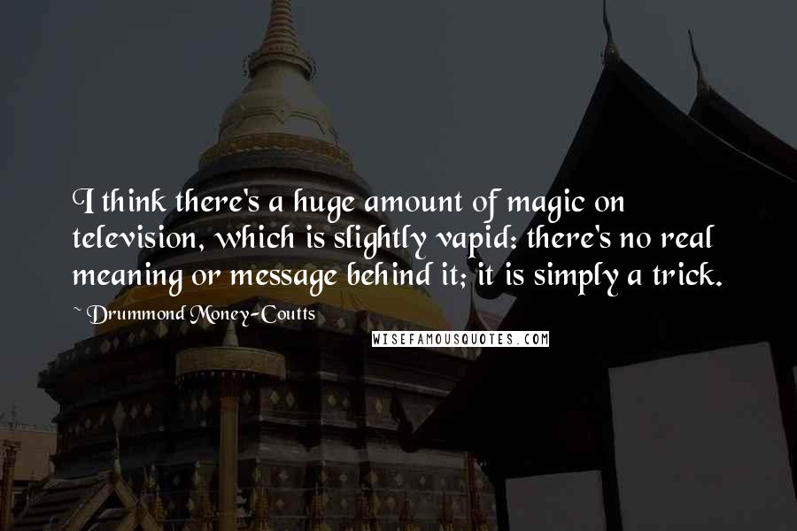 Drummond Money-Coutts Quotes: I think there's a huge amount of magic on television, which is slightly vapid: there's no real meaning or message behind it; it is simply a trick.