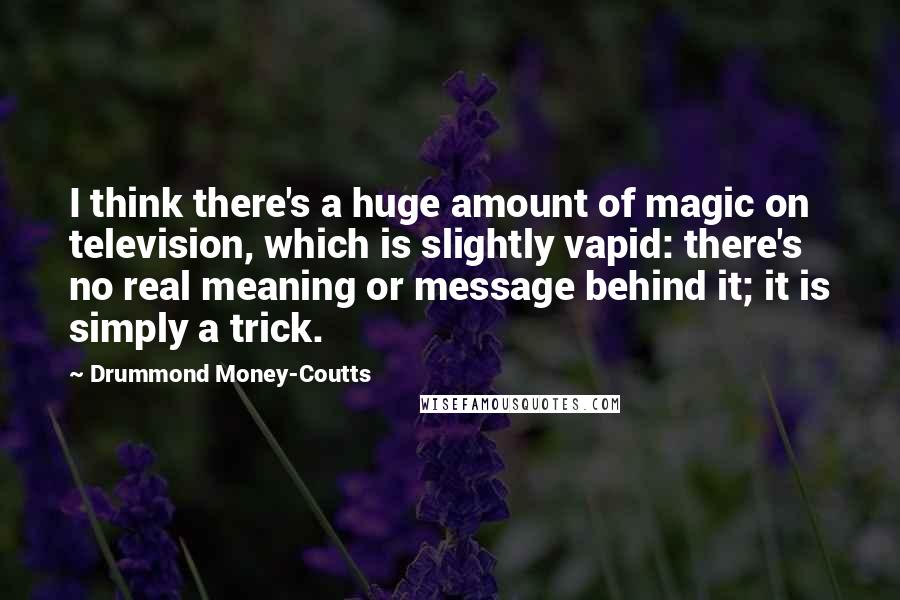 Drummond Money-Coutts Quotes: I think there's a huge amount of magic on television, which is slightly vapid: there's no real meaning or message behind it; it is simply a trick.