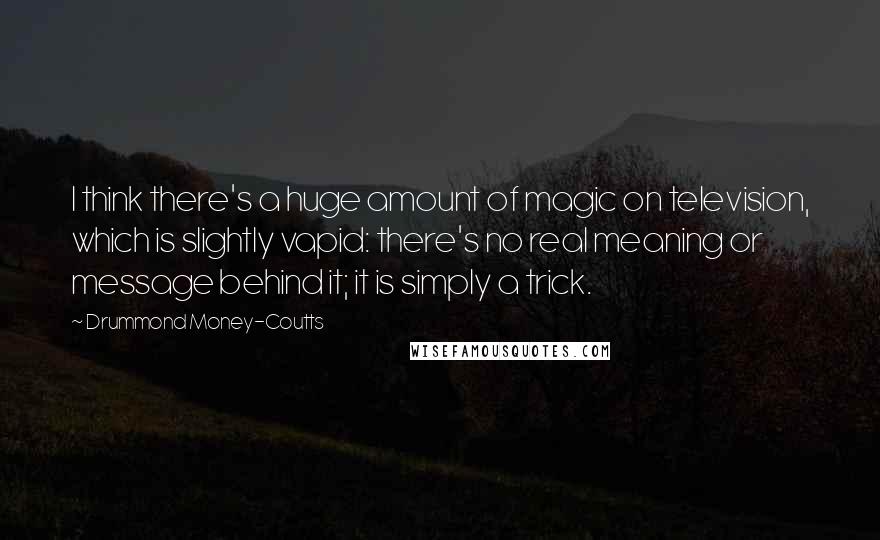 Drummond Money-Coutts Quotes: I think there's a huge amount of magic on television, which is slightly vapid: there's no real meaning or message behind it; it is simply a trick.