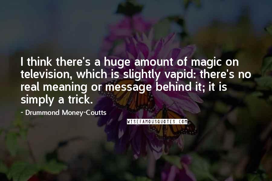 Drummond Money-Coutts Quotes: I think there's a huge amount of magic on television, which is slightly vapid: there's no real meaning or message behind it; it is simply a trick.