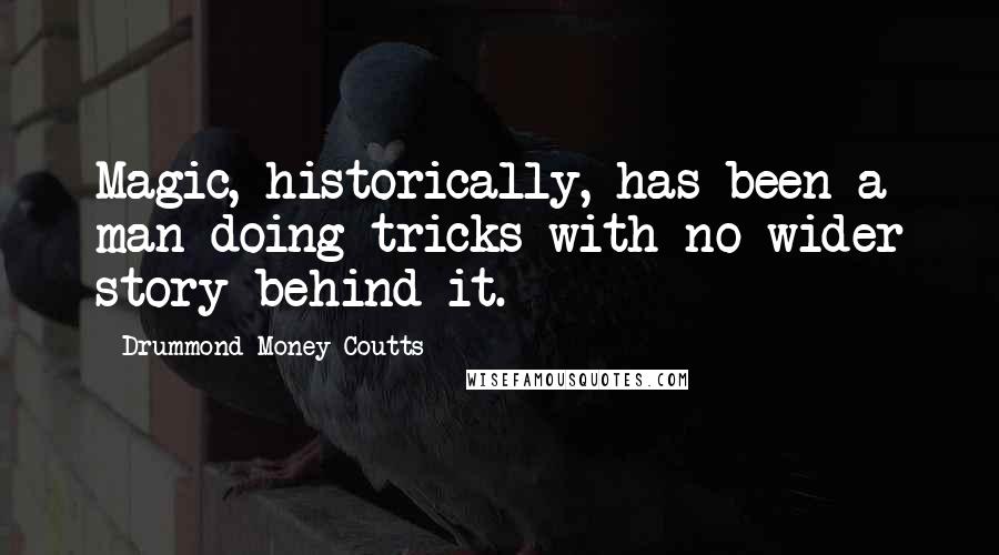 Drummond Money-Coutts Quotes: Magic, historically, has been a man doing tricks with no wider story behind it.