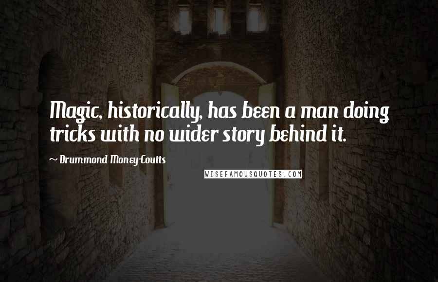 Drummond Money-Coutts Quotes: Magic, historically, has been a man doing tricks with no wider story behind it.