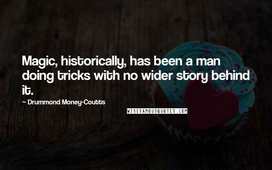 Drummond Money-Coutts Quotes: Magic, historically, has been a man doing tricks with no wider story behind it.