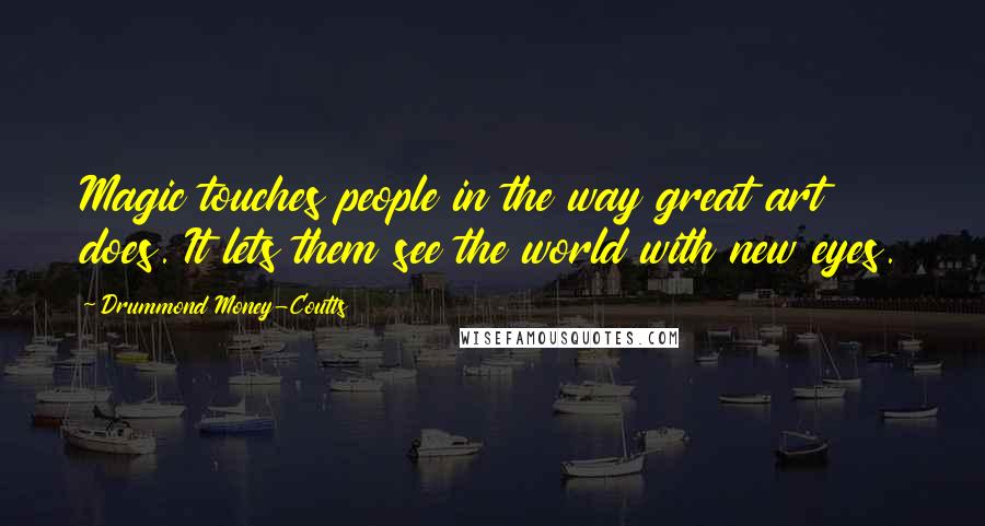 Drummond Money-Coutts Quotes: Magic touches people in the way great art does. It lets them see the world with new eyes.