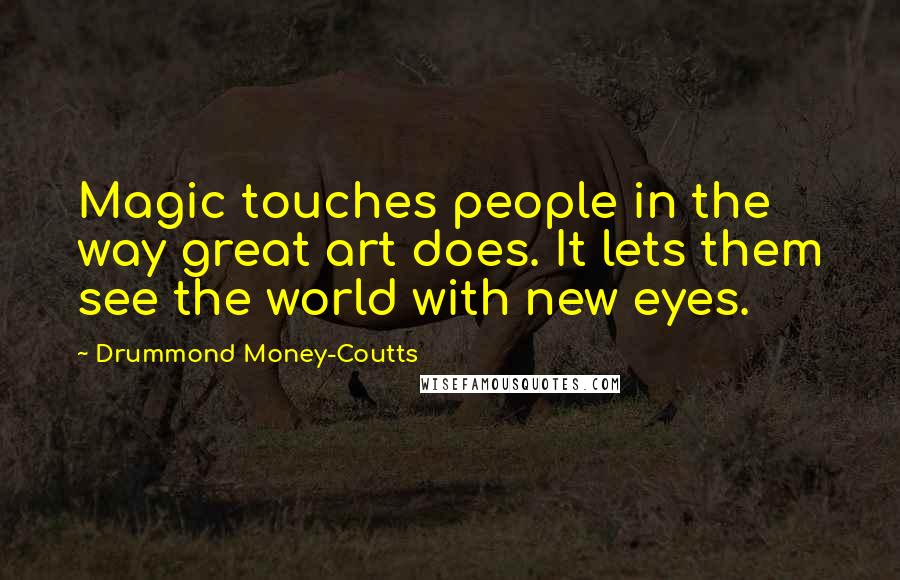 Drummond Money-Coutts Quotes: Magic touches people in the way great art does. It lets them see the world with new eyes.