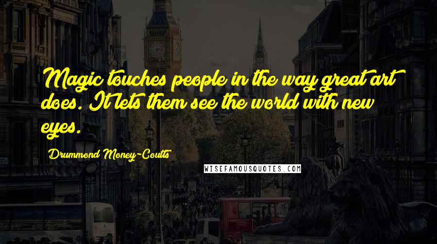 Drummond Money-Coutts Quotes: Magic touches people in the way great art does. It lets them see the world with new eyes.