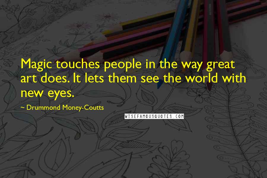 Drummond Money-Coutts Quotes: Magic touches people in the way great art does. It lets them see the world with new eyes.