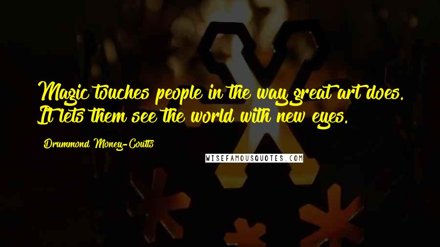 Drummond Money-Coutts Quotes: Magic touches people in the way great art does. It lets them see the world with new eyes.