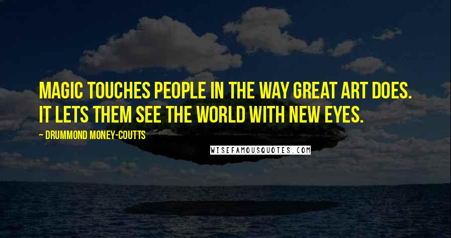 Drummond Money-Coutts Quotes: Magic touches people in the way great art does. It lets them see the world with new eyes.