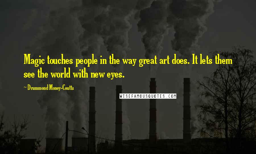 Drummond Money-Coutts Quotes: Magic touches people in the way great art does. It lets them see the world with new eyes.