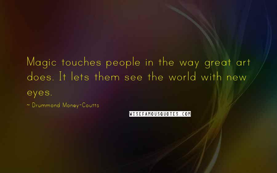 Drummond Money-Coutts Quotes: Magic touches people in the way great art does. It lets them see the world with new eyes.