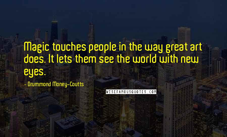 Drummond Money-Coutts Quotes: Magic touches people in the way great art does. It lets them see the world with new eyes.