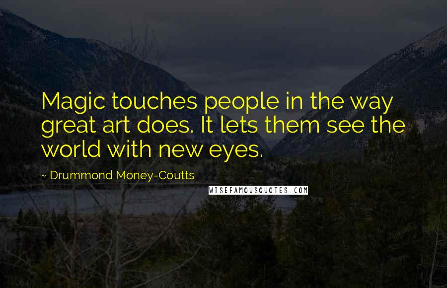 Drummond Money-Coutts Quotes: Magic touches people in the way great art does. It lets them see the world with new eyes.