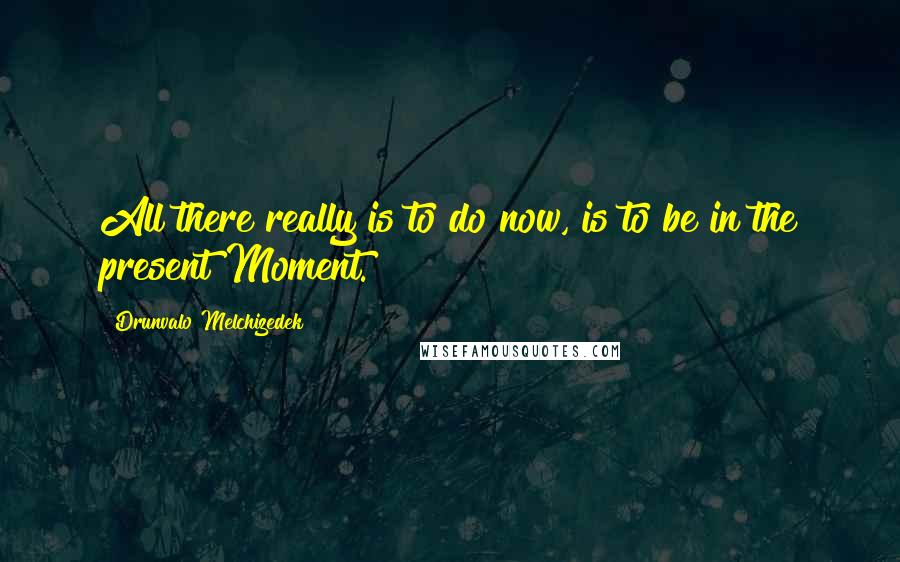 Drunvalo Melchizedek Quotes: All there really is to do now, is to be in the present Moment.