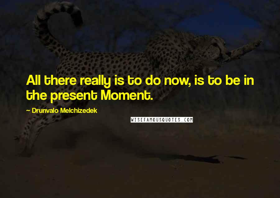 Drunvalo Melchizedek Quotes: All there really is to do now, is to be in the present Moment.