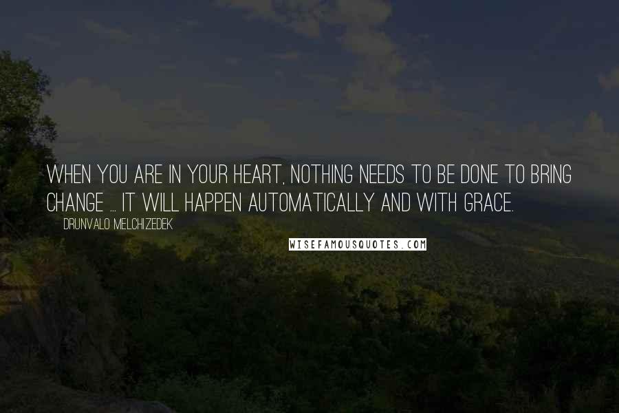 Drunvalo Melchizedek Quotes: When you are in your heart, nothing needs to be done to bring change ... It will happen automatically and with grace.