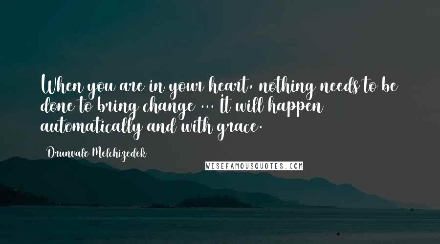 Drunvalo Melchizedek Quotes: When you are in your heart, nothing needs to be done to bring change ... It will happen automatically and with grace.