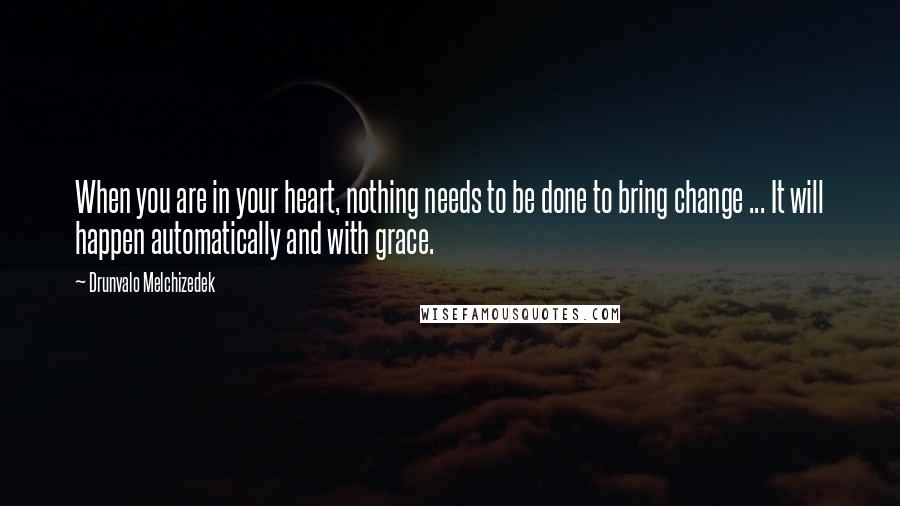 Drunvalo Melchizedek Quotes: When you are in your heart, nothing needs to be done to bring change ... It will happen automatically and with grace.