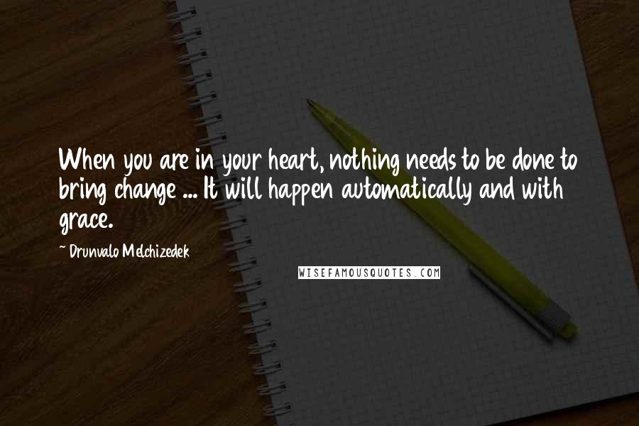 Drunvalo Melchizedek Quotes: When you are in your heart, nothing needs to be done to bring change ... It will happen automatically and with grace.