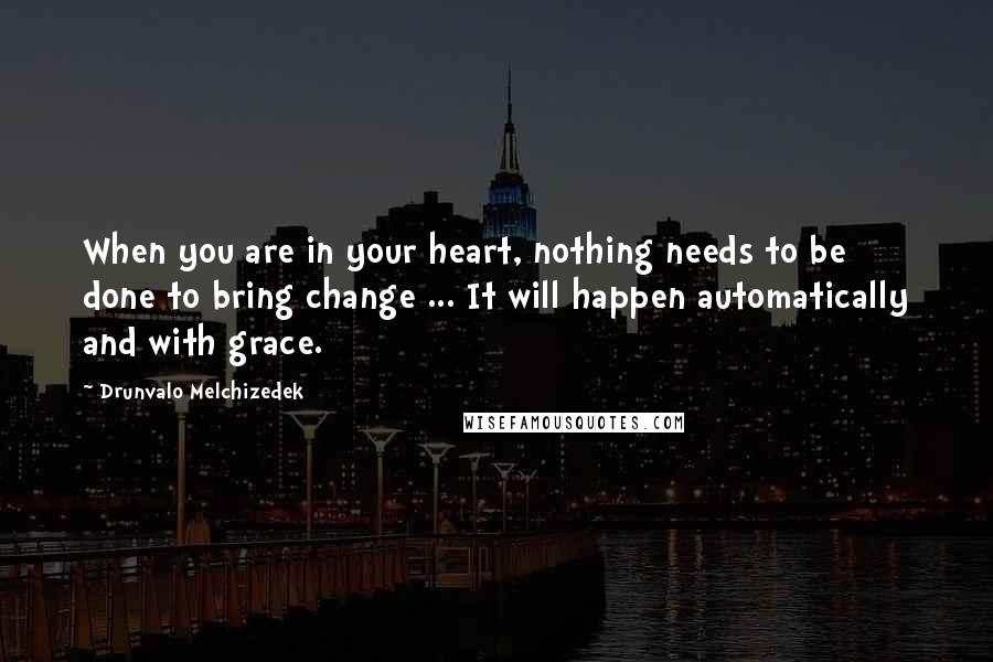 Drunvalo Melchizedek Quotes: When you are in your heart, nothing needs to be done to bring change ... It will happen automatically and with grace.