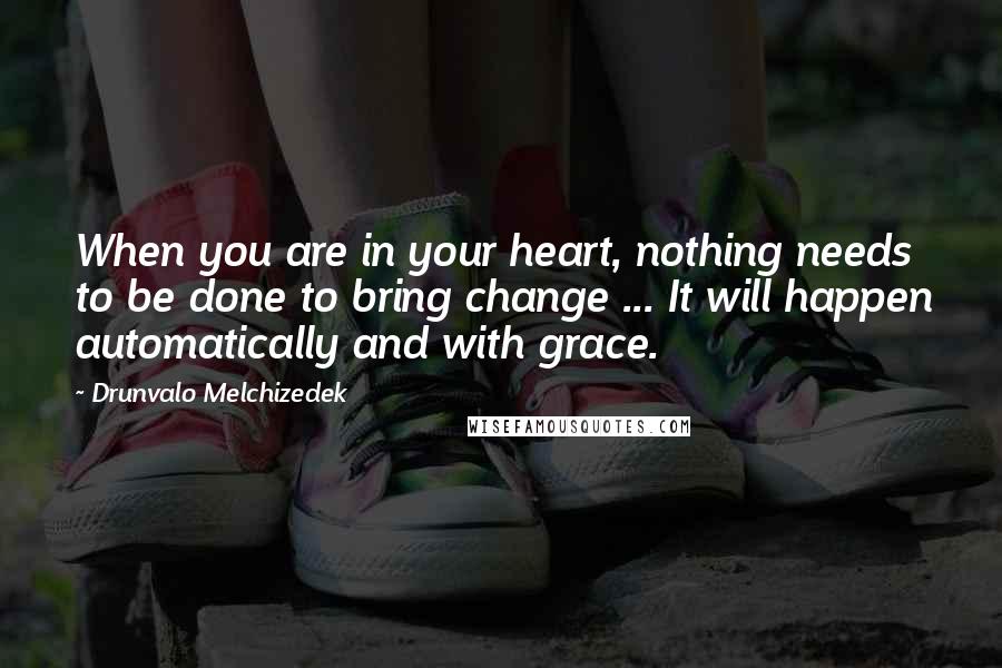 Drunvalo Melchizedek Quotes: When you are in your heart, nothing needs to be done to bring change ... It will happen automatically and with grace.