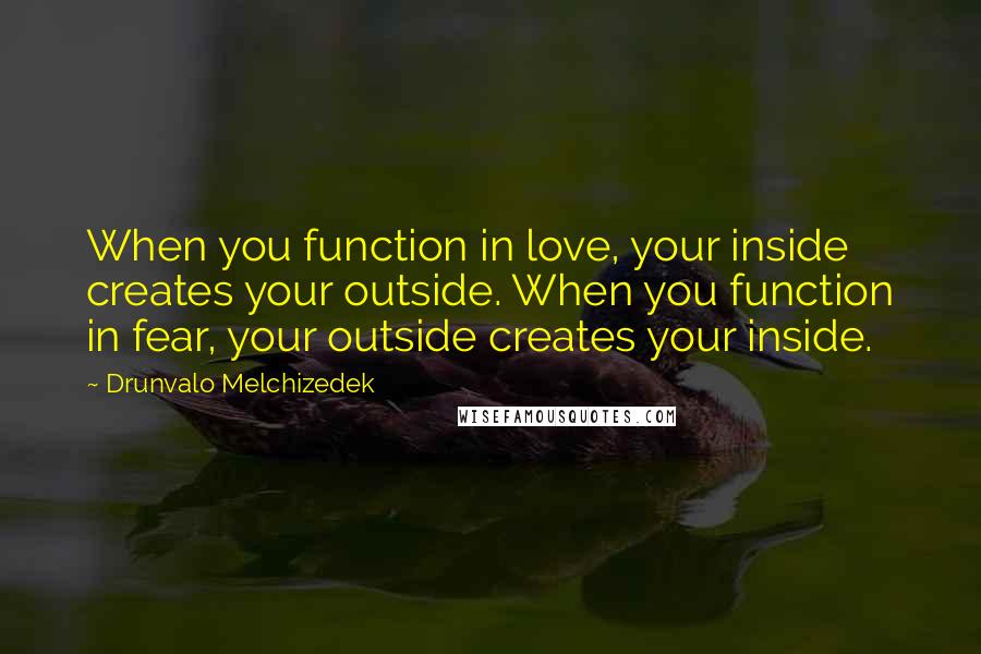 Drunvalo Melchizedek Quotes: When you function in love, your inside creates your outside. When you function in fear, your outside creates your inside.