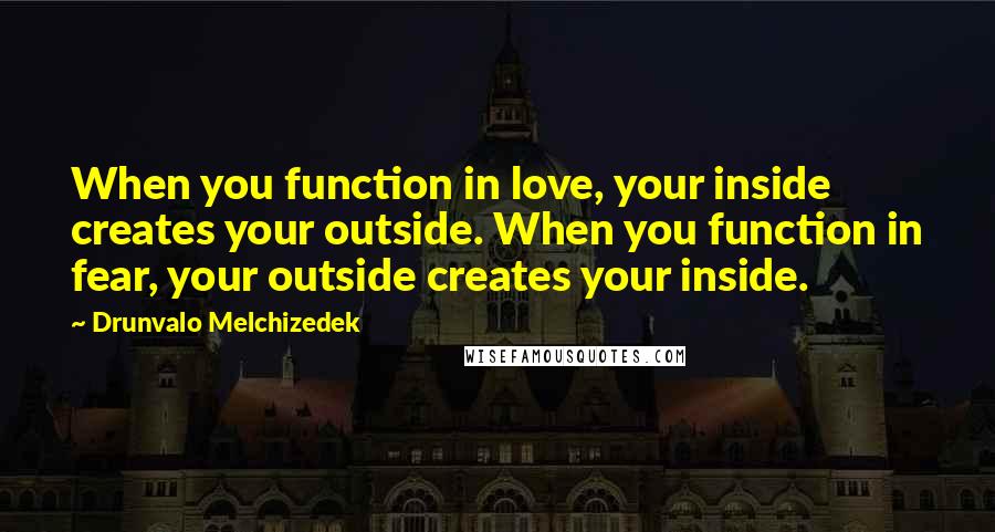Drunvalo Melchizedek Quotes: When you function in love, your inside creates your outside. When you function in fear, your outside creates your inside.