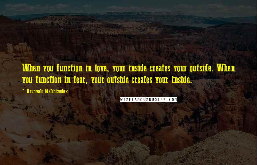 Drunvalo Melchizedek Quotes: When you function in love, your inside creates your outside. When you function in fear, your outside creates your inside.