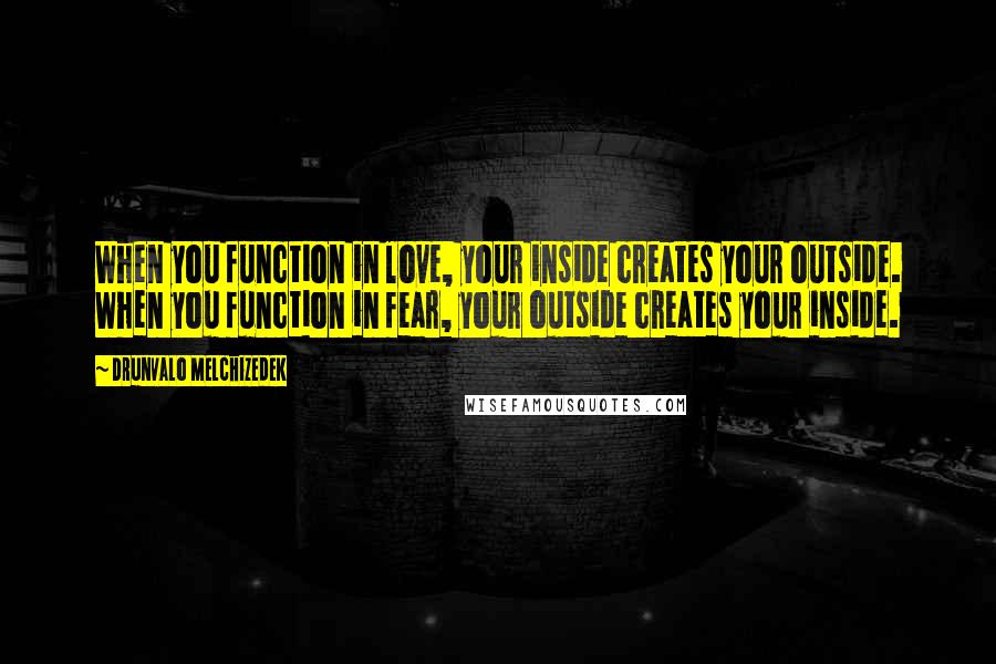 Drunvalo Melchizedek Quotes: When you function in love, your inside creates your outside. When you function in fear, your outside creates your inside.