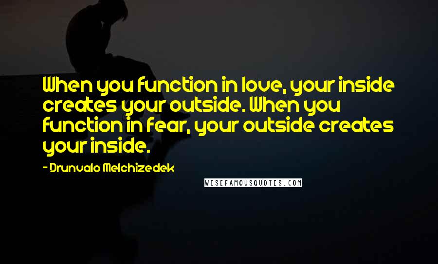 Drunvalo Melchizedek Quotes: When you function in love, your inside creates your outside. When you function in fear, your outside creates your inside.