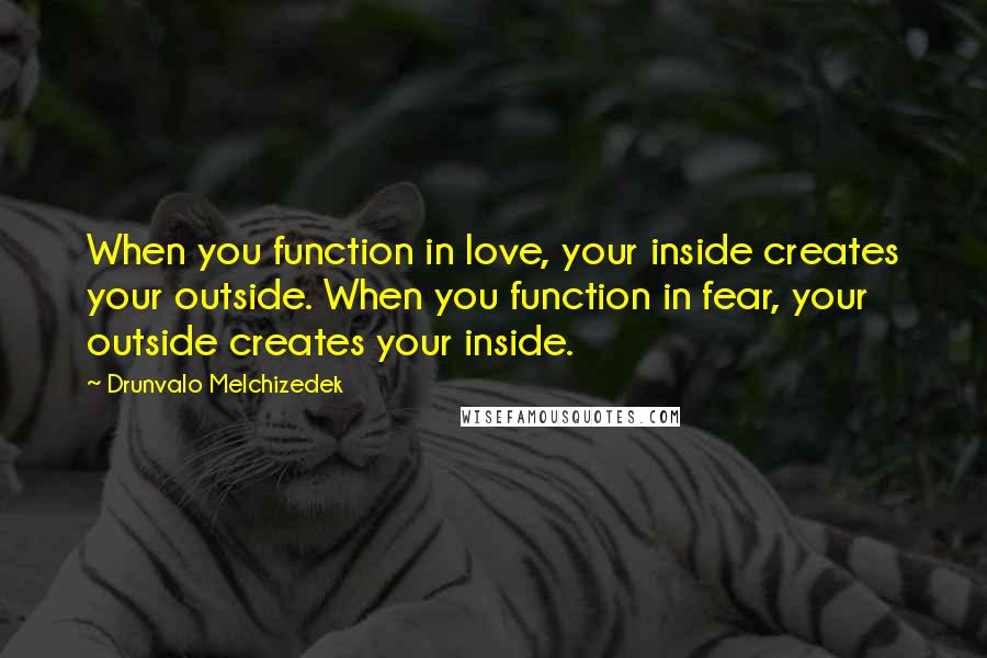 Drunvalo Melchizedek Quotes: When you function in love, your inside creates your outside. When you function in fear, your outside creates your inside.