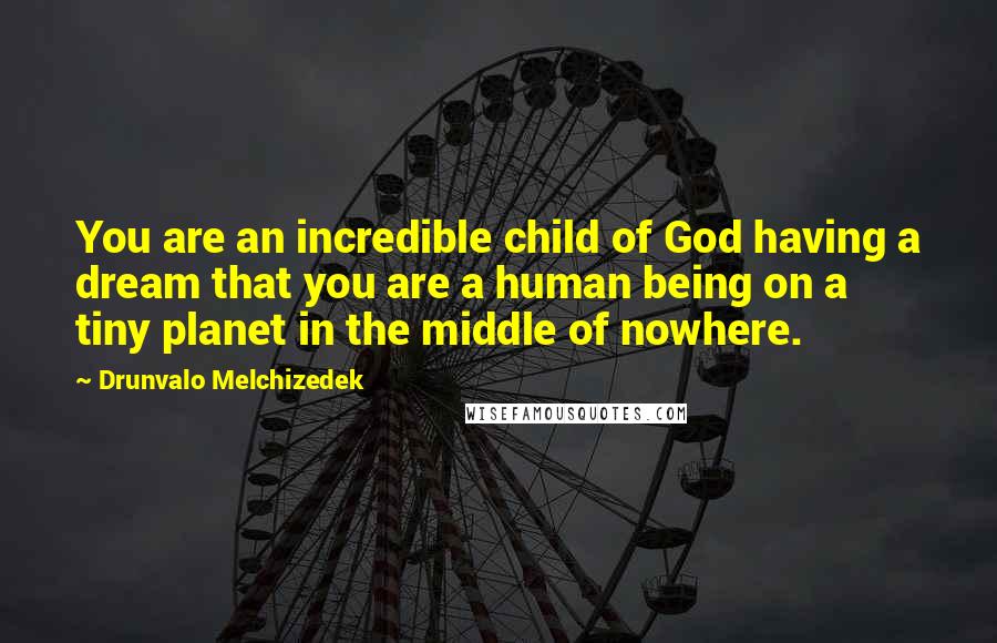 Drunvalo Melchizedek Quotes: You are an incredible child of God having a dream that you are a human being on a tiny planet in the middle of nowhere.