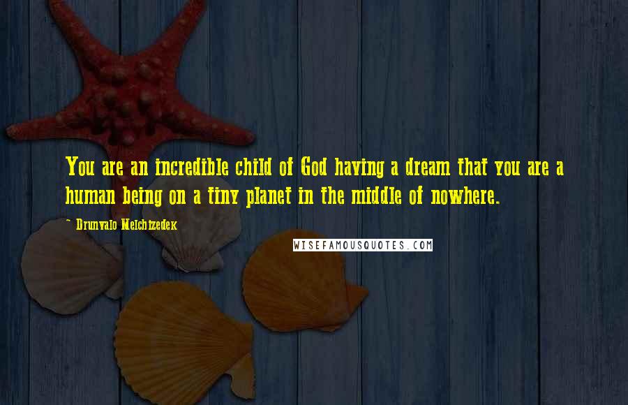 Drunvalo Melchizedek Quotes: You are an incredible child of God having a dream that you are a human being on a tiny planet in the middle of nowhere.