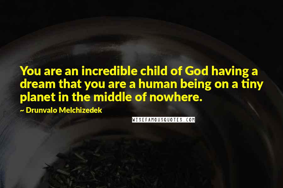 Drunvalo Melchizedek Quotes: You are an incredible child of God having a dream that you are a human being on a tiny planet in the middle of nowhere.