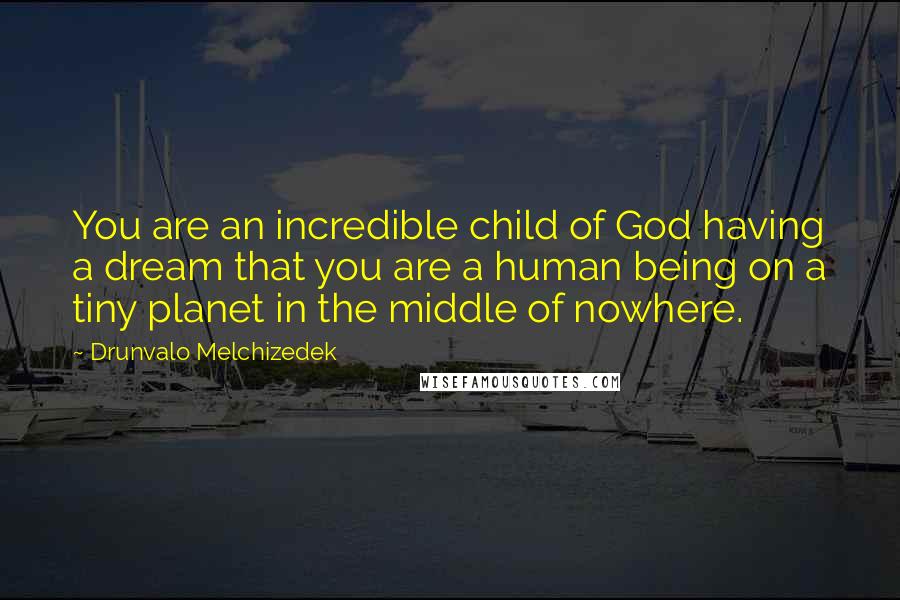 Drunvalo Melchizedek Quotes: You are an incredible child of God having a dream that you are a human being on a tiny planet in the middle of nowhere.