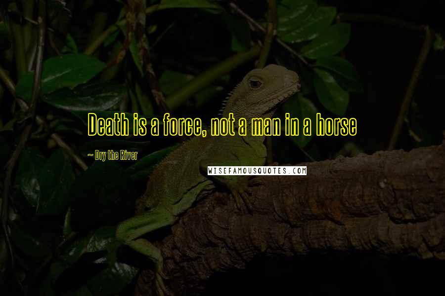 Dry The River Quotes: Death is a force, not a man in a horse