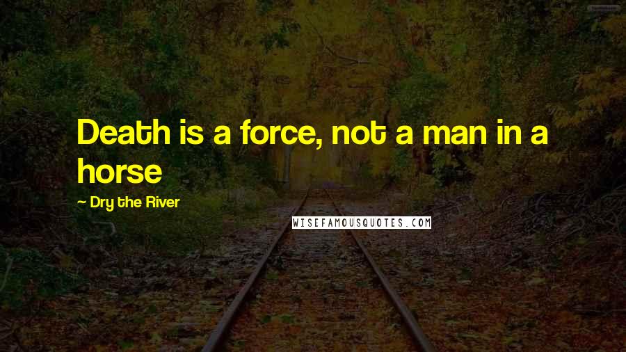 Dry The River Quotes: Death is a force, not a man in a horse