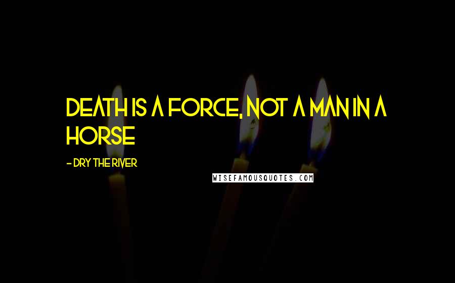 Dry The River Quotes: Death is a force, not a man in a horse